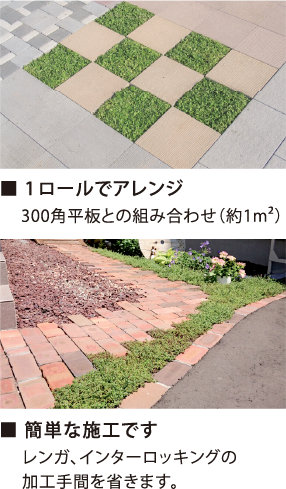 1ロールでアレンジ 300角平板との組み合わせ（約1m²） 簡単な施工です レンガ、インターロッキングの
     加工手間を省きます。